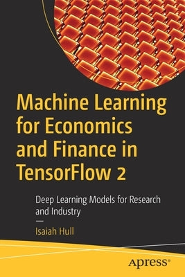 Machine Learning for Economics and Finance in Tensorflow 2: Deep Learning Models for Research and Industry by Hull, Isaiah