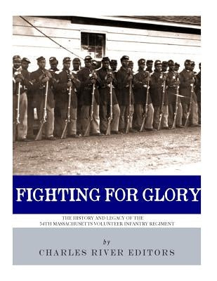 Fighting for Glory: The History and Legacy of the 54th Massachusetts Volunteer Infantry Regiment by Charles River Editors