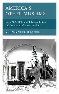 America's Other Muslims: Imam W.D. Mohammed, Islamic Reform, and the Making of American Islam by Fraser-Rahim, Muhammad