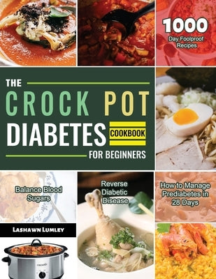 The Crock Pot Diabetes Cookbook for Beginners 2021: 1000-Day Foolproof Recipes Balance Blood Sugars Reverse Diabetic Disease How to Manage Prediabetes by Lumley, Lashawn