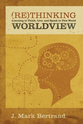 Rethinking Worldview: Learning to Think, Live, and Speak in This World by Bertrand, J. Mark