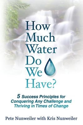 How Much Water Do We Have: 5 Success Principles for Conquering Any Challenge and Thriving in Times of Change by Nunweiler, Pete