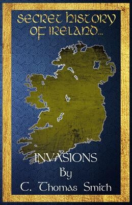 Secret History of Ireland: Invasions by Smith, C. Thomas