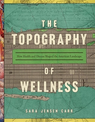 The Topography of Wellness: How Health and Disease Shaped the American Landscape by Carr, Sara Jensen
