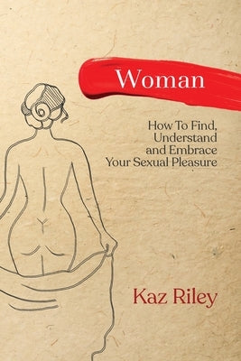 Woman: How To Find, Understand and Embrace Your Sexual Pleasure by Riley, Kaz