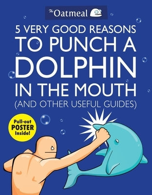 5 Very Good Reasons to Punch a Dolphin in the Mouth (and Other Useful Guides): Volume 1 [With Poster] by The Oatmeal