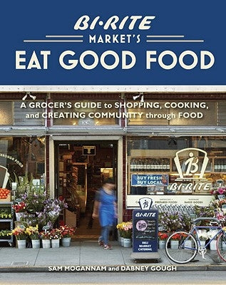 Bi-Rite Market's Eat Good Food: A Grocer's Guide to Shopping, Cooking & Creating Community Through Food [A Cookbook] by Mogannam, Sam