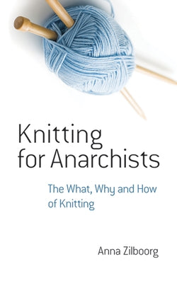 Knitting for Anarchists: The What, Why and How of Knitting by Zilboorg, Anna