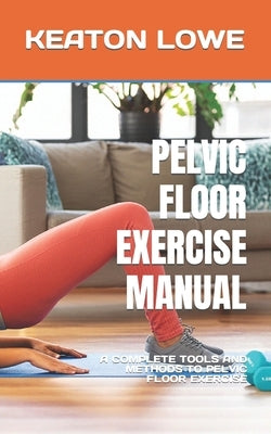 Pelvic Floor Exercise Manual: A Complete Tools and Methods to Pelvic Floor Exercise by Lowe, Keaton