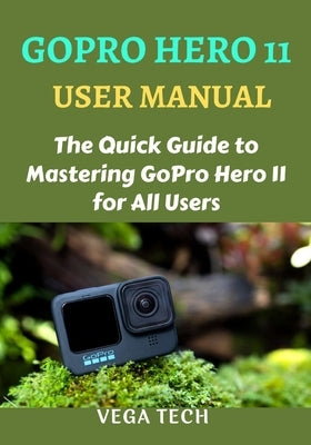 Gopro Hero 11 User Manual: The Quick Guide to Mastering Gopro Hero 11 for All Users by Tech, Vega