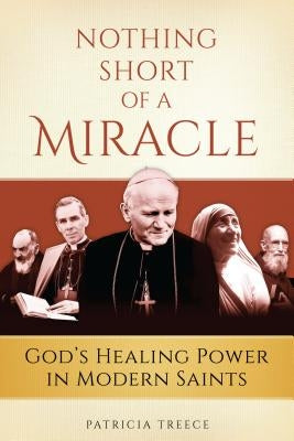 Nothing Short of a Miracle: God's Healing Power in Modern Saints by Treece, Patricia