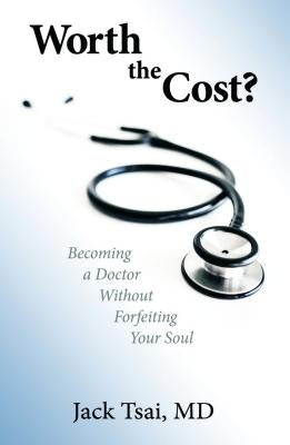 Worth the Cost?: Becoming a Doctor Without Forfeiting Your Soul by Tsai, Jack