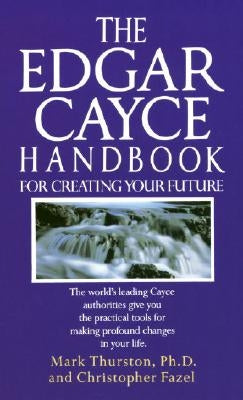 The Edgar Cayce Handbook for Creating Your Future: The World's Leading Cayce Authorities Give You the Practical Tools for Making Profound Changes in Y by Thurston, Mark