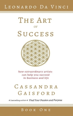 The Art of Success: Leonardo da Vinci: How Extraordinary Artists Can Help You Succeed in Business and Life by Gaisford, Cassandra