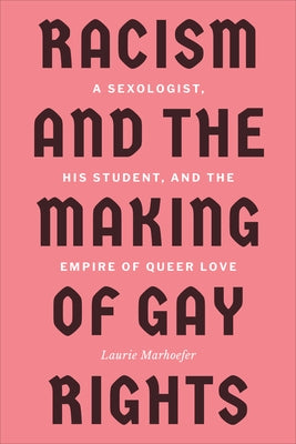 Racism and the Making of Gay Rights: A Sexologist, His Student, and the Empire of Queer Love by Marhoefer, Laurie