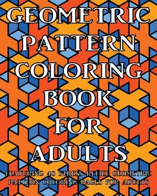Geometric Pattern Coloring Book For Adults: Featuring 40 Stress Relief Geometric Pattern Coloring Pages For Adults by Coloring Books Now