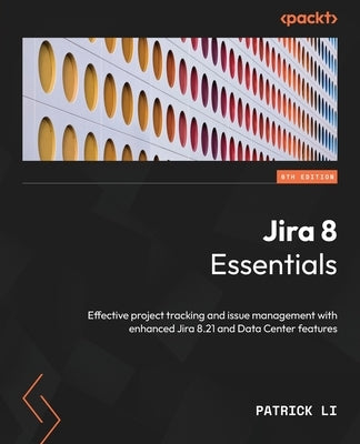 Jira 8 Essentials - Sixth Edition: Effective project tracking and issue management with enhanced Jira 8.21 and Data Center features by Li, Patrick