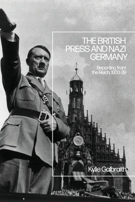 The British Press and Nazi Germany: Reporting from the Reich, 1933-9 by Galbraith, Kylie