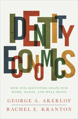 Identity Economics: How Our Identities Shape Our Work, Wages, and Well-Being by Akerlof, George A.