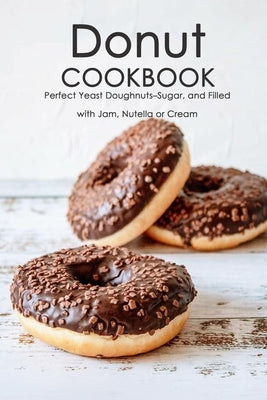 Donut Cookbook: Perfect Yeast Doughnuts-Sugar, and Filled with Jam, Nutella or Cream: Donut Recipes Book by Davis, Lavonne