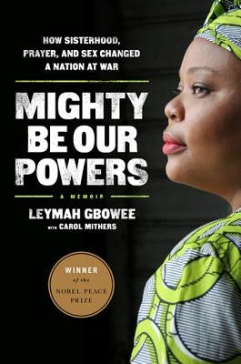 Mighty Be Our Powers: How Sisterhood, Prayer, and Sex Changed a Nation at War by Gbowee, Leymah