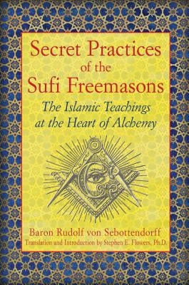Secret Practices of the Sufi Freemasons: The Islamic Teachings at the Heart of Alchemy by Von Sebottendorff, Baron Rudolf