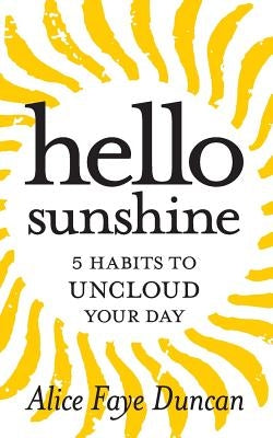 Hello, Sunshine: 5 Habits to UNCLOUD Your Day by Duncan, Alice Faye