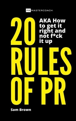 20 Rules of PR AKA - How to get it right and not f**k it up by Brown, Sam