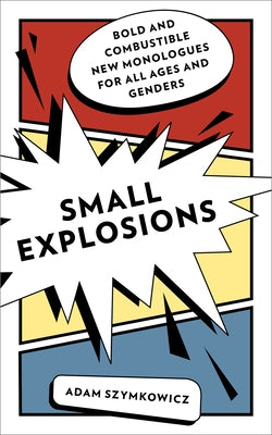 Small Explosions: Bold and Combustible New Monologues for All Ages and Genders by Szymkowicz, Adam