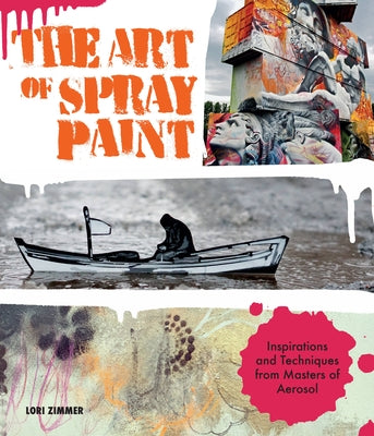 The Art of Spray Paint: Inspirations and Techniques from Masters of Aerosol by Zimmer, Lori