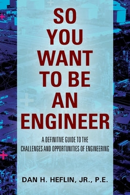 So You Want to Be an Engineer: A Definitive Guide to the Challenges and Opportunities of Engineering by Heflin, Pe, Jr.