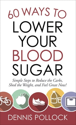 60 Ways to Lower Your Blood Sugar: Simple Steps to Reduce the Carbs, Shed the Weight, and Feel Great Now! by Pollock, Dennis