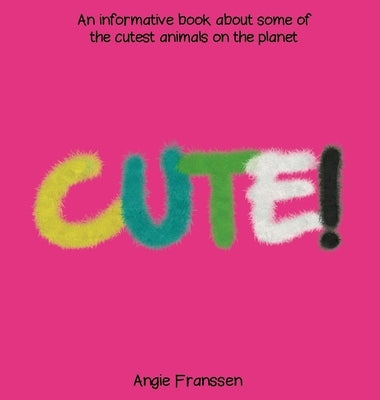 Cute!: An informative book about some of the cutest animals on the planet by Franssen, Angie