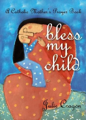 Bless My Child: A Catholic Mother's Prayer Book by Cragon, Julie