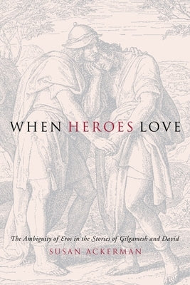 When Heroes Love: The Ambiguity of Eros in the Stories of Gilgamesh and David by Ackerman, Susan