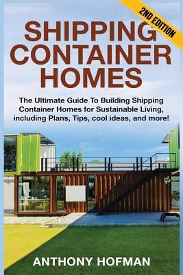 Shipping Container Homes: The Ultimate Guide To Building Shipping Container Homes For Sustainable Living, Including Plans, Tips, Cool Ideas, And by Hofman, Anthony
