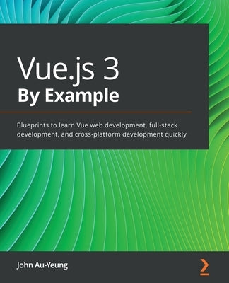 Vue.js 3 By Example: Blueprints to learn Vue web development, full-stack development, and cross-platform development quickly by Au-Yeung, John