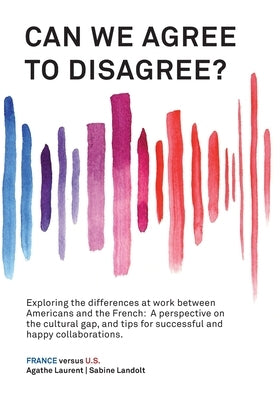 Can We Agree to Disagree?: Exploring the differences at work between Americans and the French: A cross-cultural perspective on the gap between th by Landolt, Sabine