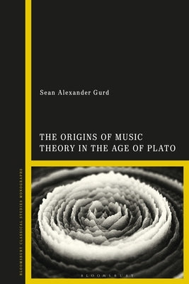 The Origins of Music Theory in the Age of Plato by Gurd, Sean Alexander