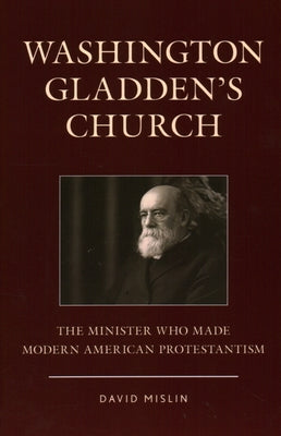 Washington Gladden's Church: The Minister Who Made Modern American Protestantism by Mislin, David