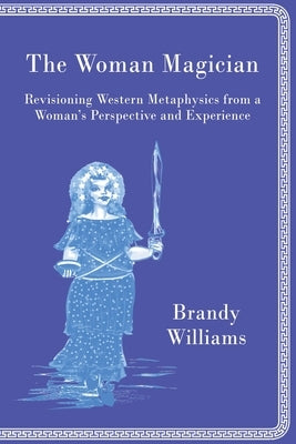 The Woman Magician: Revisioning Western Metaphysics from a Woman's Perspective and Experience by Williams, Brandy