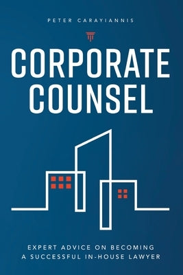 Corporate Counsel: Expert Advice on Becoming a Successful In-House Lawyer by Carayiannis, Peter