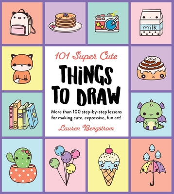 101 Super Cute Things to Draw: More Than 100 Step-By-Step Lessons for Making Cute, Expressive, Fun Art! by Bergstrom, Lauren