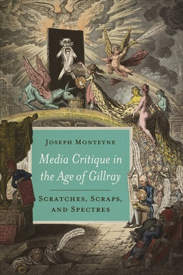 Media Critique in the Age of Gillray: Scratches, Scraps, and Spectres by Monteyne, Joseph