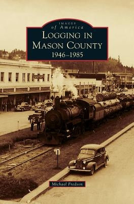 Logging in Mason County: 1946-1985 by Fredson, Michael