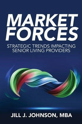 Market Forces: Strategic Trends Impacting Senior Living Providers by Johnson, Jill J.