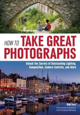 How to Take Great Photographs: Unlock the Secrets of Outstanding Lighting, Composition, Camera Controls, and More by Hull, Rob