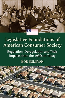 Legislative Foundations of American Consumer Society: Regulation, Deregulation and Their Impacts from the 1930s to Today by Sullivan, Bob