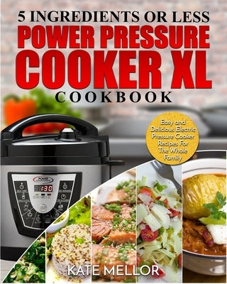 Power Pressure Cooker XL Cookbook: 5 Ingredients or Less - Easy and Delicious Electric Pressure Cooker Recipes For The Whole Family by Mellor, Kate