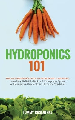 Hydroponics 101: The Easy Beginner's Guide to Hydroponic Gardening. Learn How To Build a Backyard Hydroponics System for Homegrown Orga by Rosenthal, Tommy